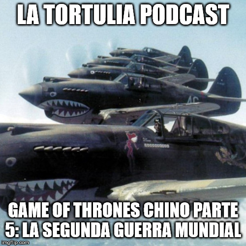 La Tortulia #179 – Game of Thrones Chino parte 5: la Segunda Guerra Mundial