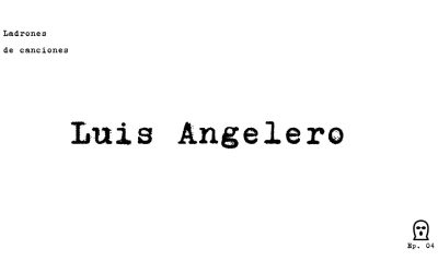 Ladrones de canciones #4 – Luis Angelero