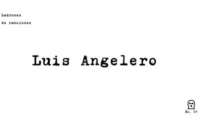 Ladrones de canciones #4 – Luis Angelero