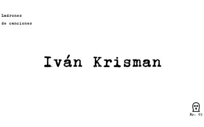 Ladrones de canciones #3 – Iván Krisman