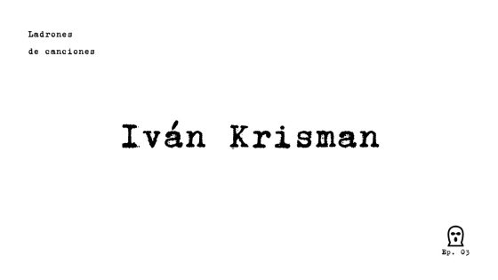 Ladrones de canciones #3 – Iván Krisman