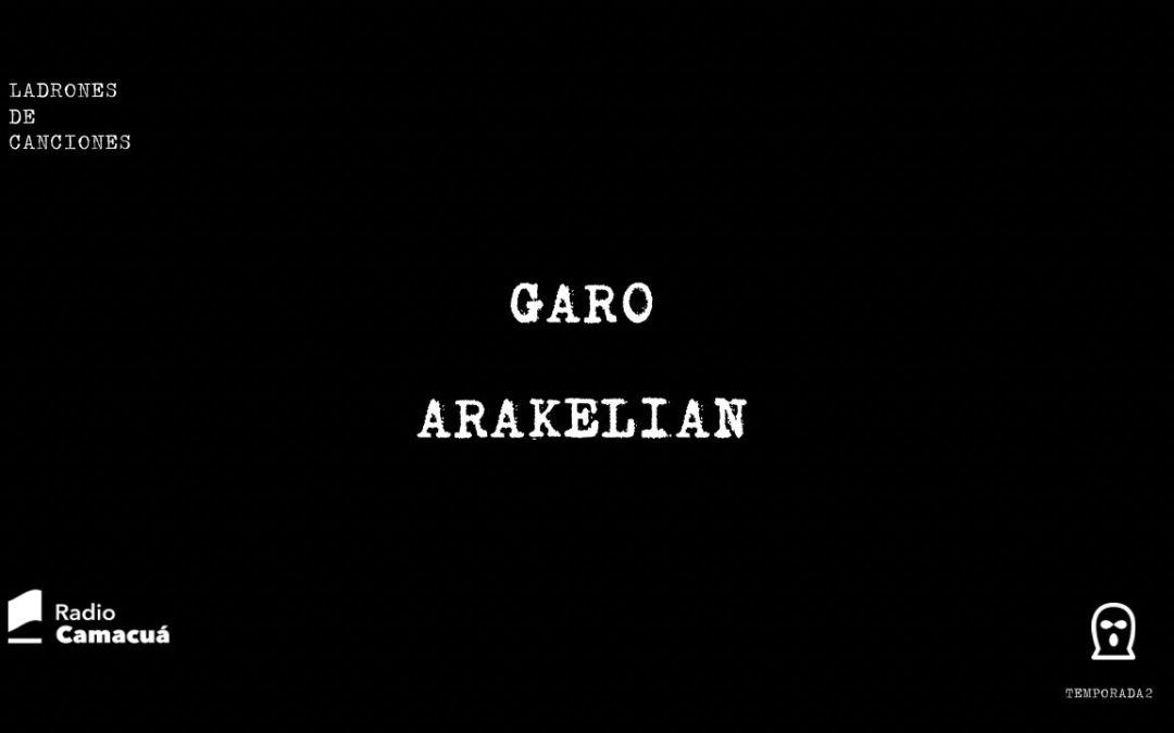 Ladrones de canciones #9 – Garo Arakelian